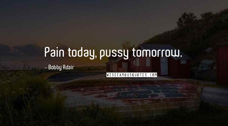 Bobby Adair Quotes: Pain today, pussy tomorrow.