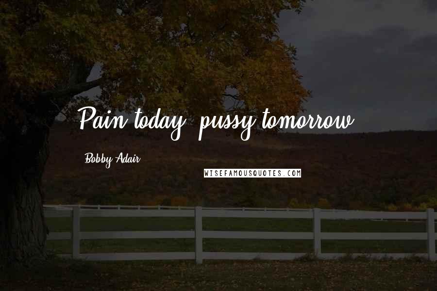 Bobby Adair Quotes: Pain today, pussy tomorrow.