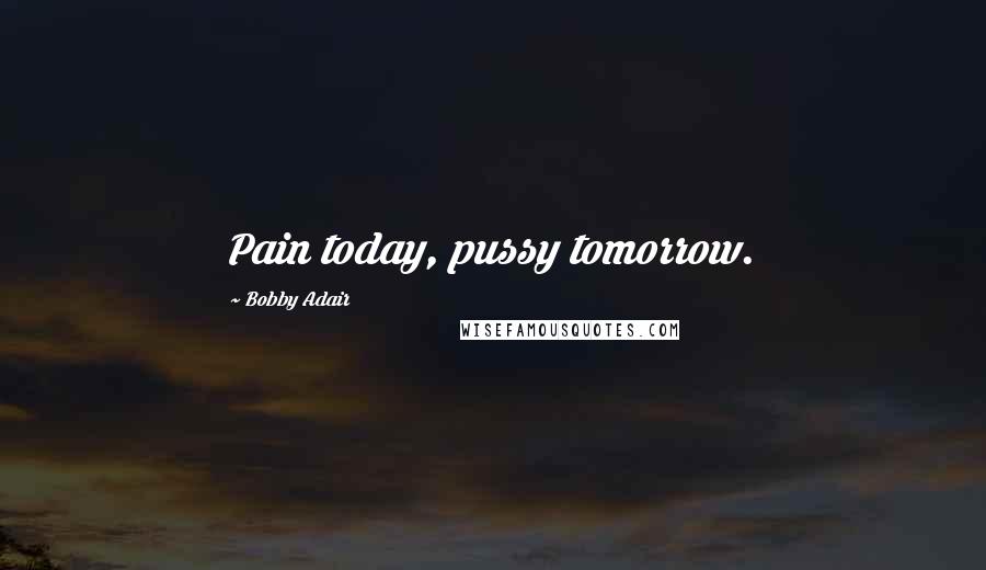 Bobby Adair Quotes: Pain today, pussy tomorrow.