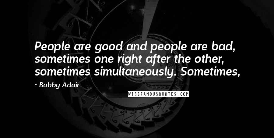 Bobby Adair Quotes: People are good and people are bad, sometimes one right after the other, sometimes simultaneously. Sometimes,