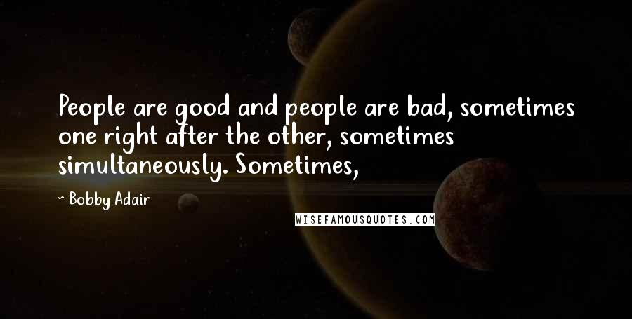 Bobby Adair Quotes: People are good and people are bad, sometimes one right after the other, sometimes simultaneously. Sometimes,