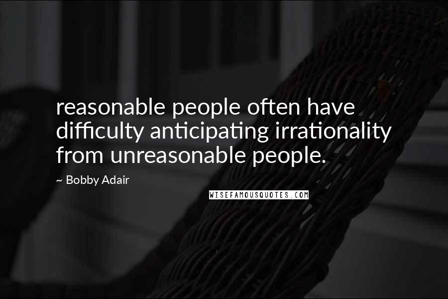 Bobby Adair Quotes: reasonable people often have difficulty anticipating irrationality from unreasonable people.