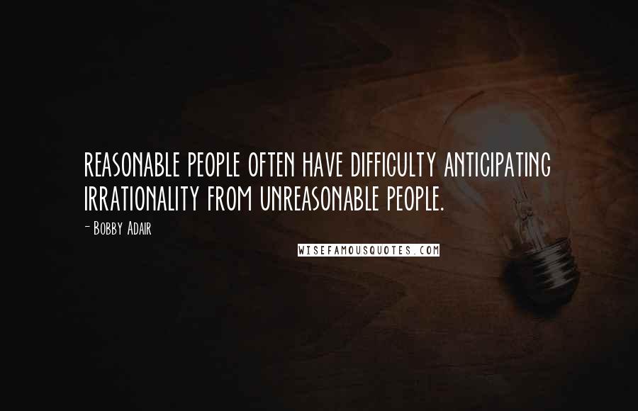 Bobby Adair Quotes: reasonable people often have difficulty anticipating irrationality from unreasonable people.