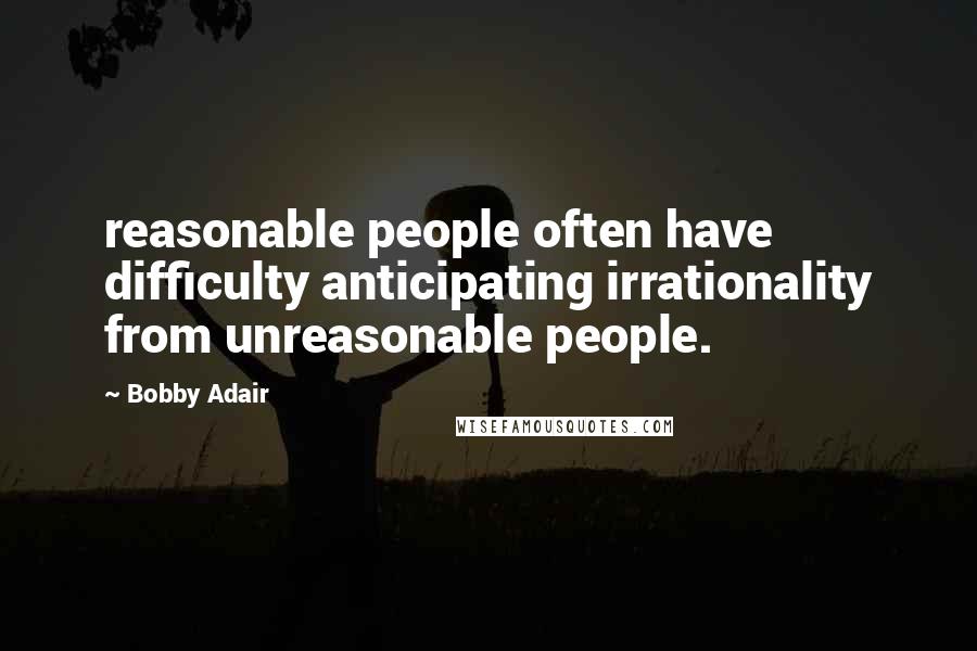 Bobby Adair Quotes: reasonable people often have difficulty anticipating irrationality from unreasonable people.