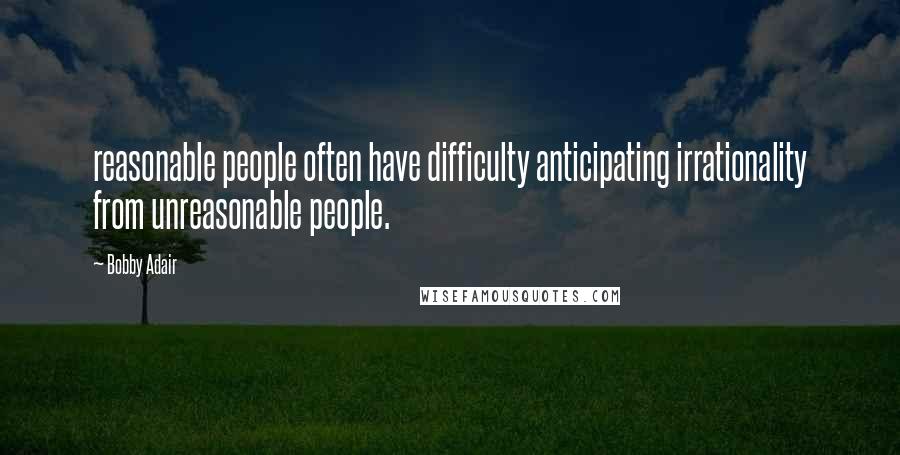 Bobby Adair Quotes: reasonable people often have difficulty anticipating irrationality from unreasonable people.