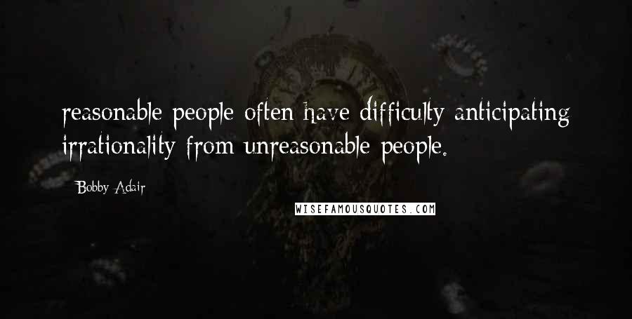 Bobby Adair Quotes: reasonable people often have difficulty anticipating irrationality from unreasonable people.