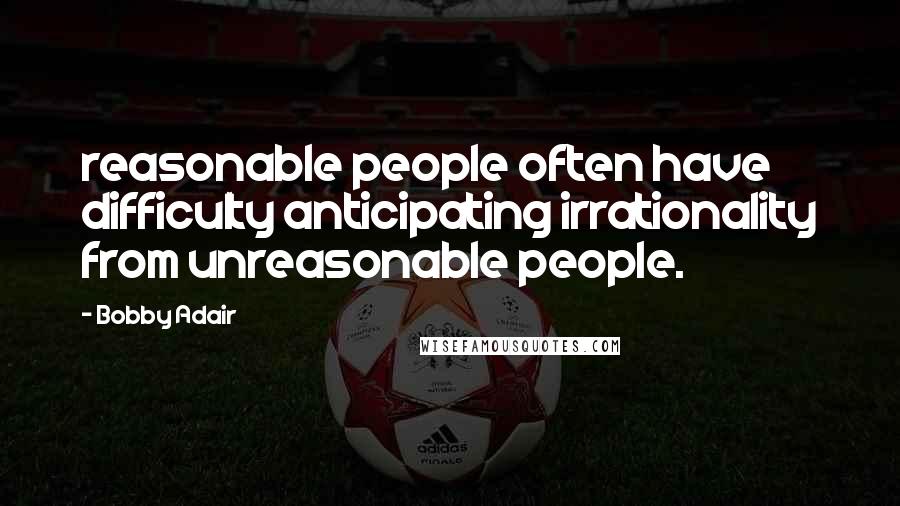 Bobby Adair Quotes: reasonable people often have difficulty anticipating irrationality from unreasonable people.