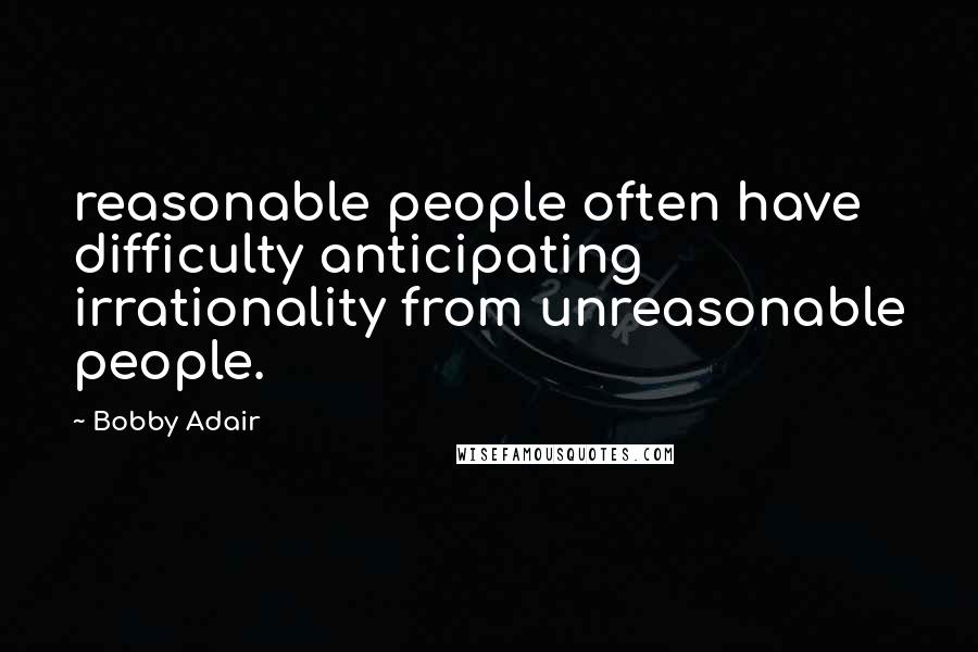 Bobby Adair Quotes: reasonable people often have difficulty anticipating irrationality from unreasonable people.