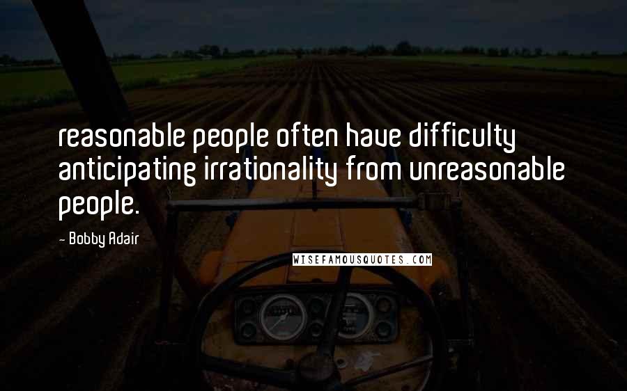 Bobby Adair Quotes: reasonable people often have difficulty anticipating irrationality from unreasonable people.