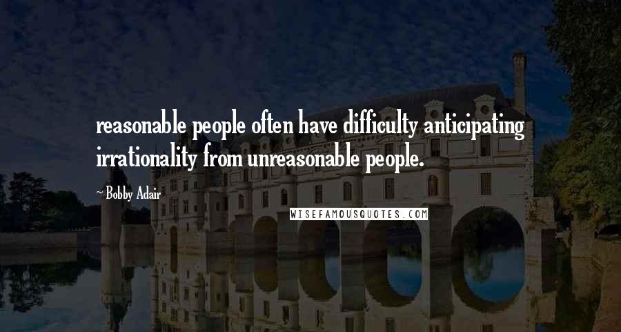 Bobby Adair Quotes: reasonable people often have difficulty anticipating irrationality from unreasonable people.