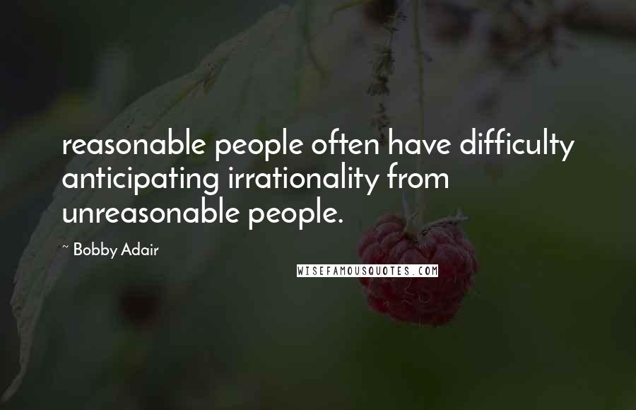 Bobby Adair Quotes: reasonable people often have difficulty anticipating irrationality from unreasonable people.