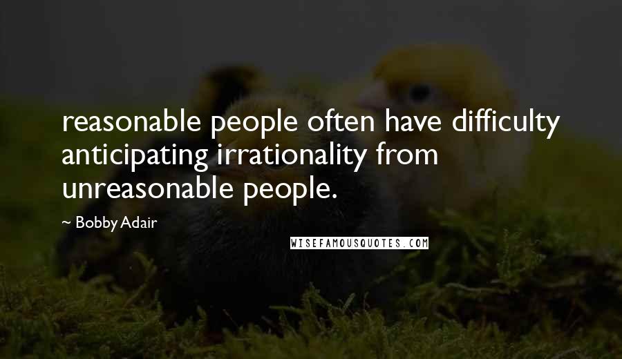 Bobby Adair Quotes: reasonable people often have difficulty anticipating irrationality from unreasonable people.