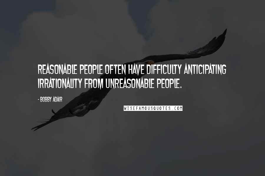 Bobby Adair Quotes: reasonable people often have difficulty anticipating irrationality from unreasonable people.