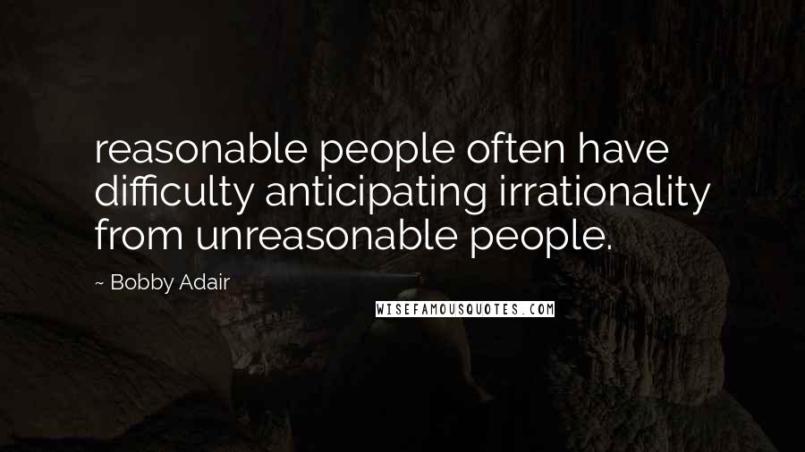 Bobby Adair Quotes: reasonable people often have difficulty anticipating irrationality from unreasonable people.