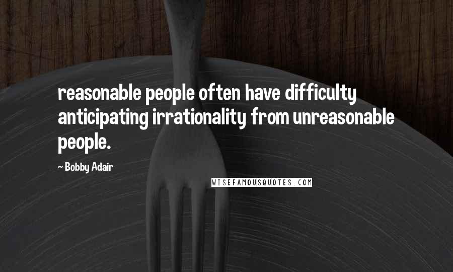 Bobby Adair Quotes: reasonable people often have difficulty anticipating irrationality from unreasonable people.