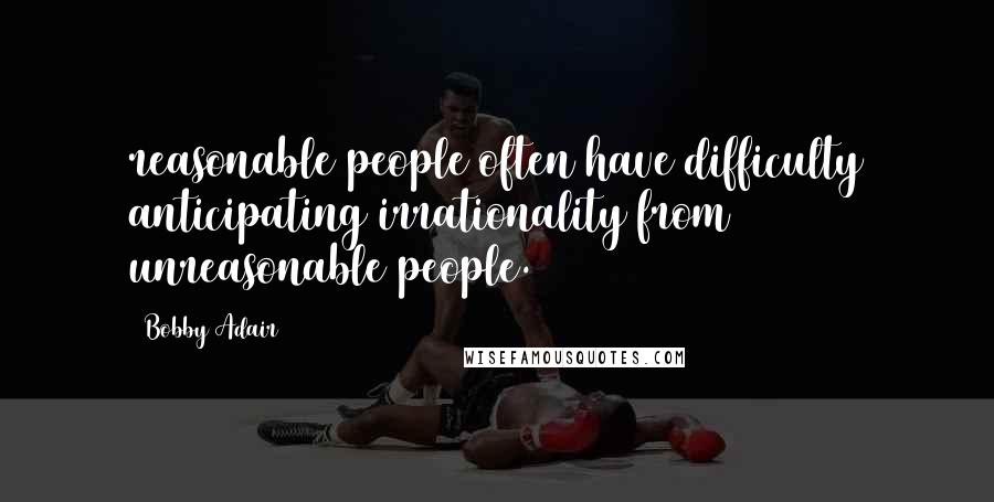 Bobby Adair Quotes: reasonable people often have difficulty anticipating irrationality from unreasonable people.