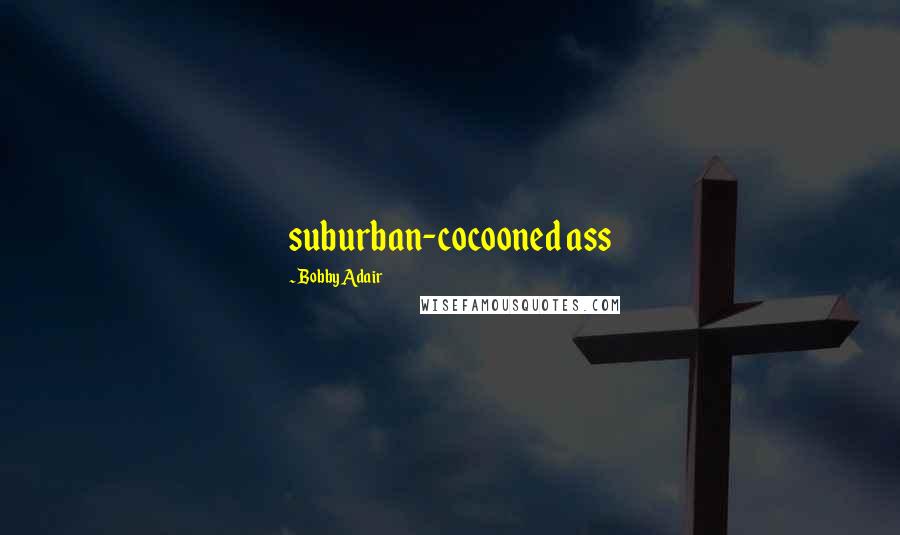 Bobby Adair Quotes: suburban-cocooned ass