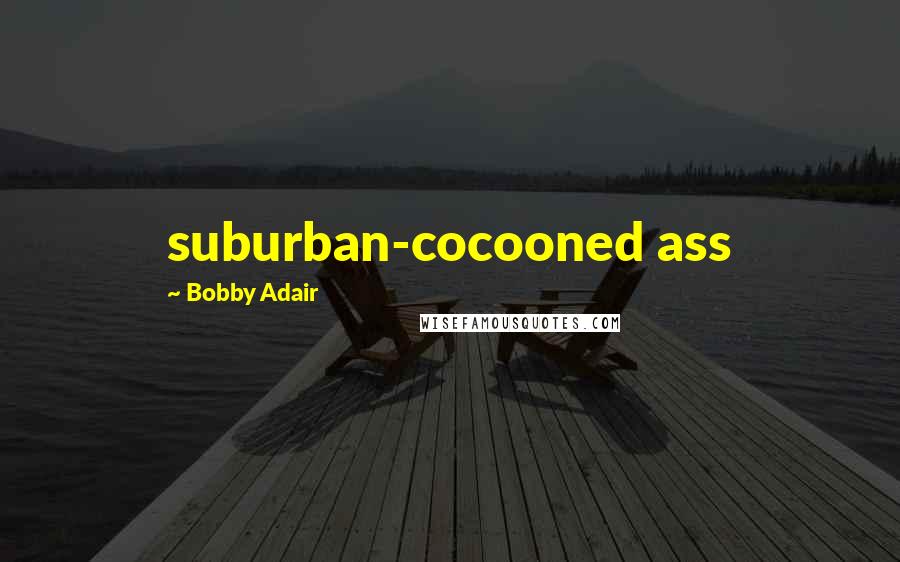 Bobby Adair Quotes: suburban-cocooned ass