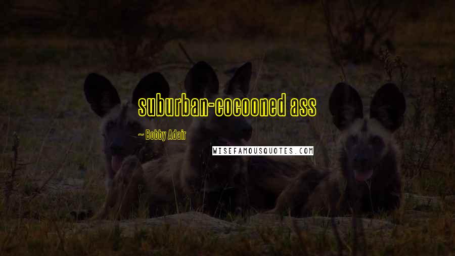 Bobby Adair Quotes: suburban-cocooned ass