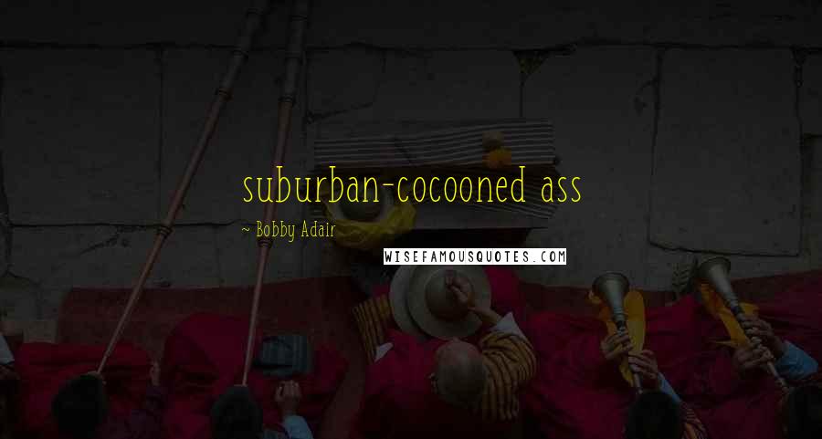 Bobby Adair Quotes: suburban-cocooned ass