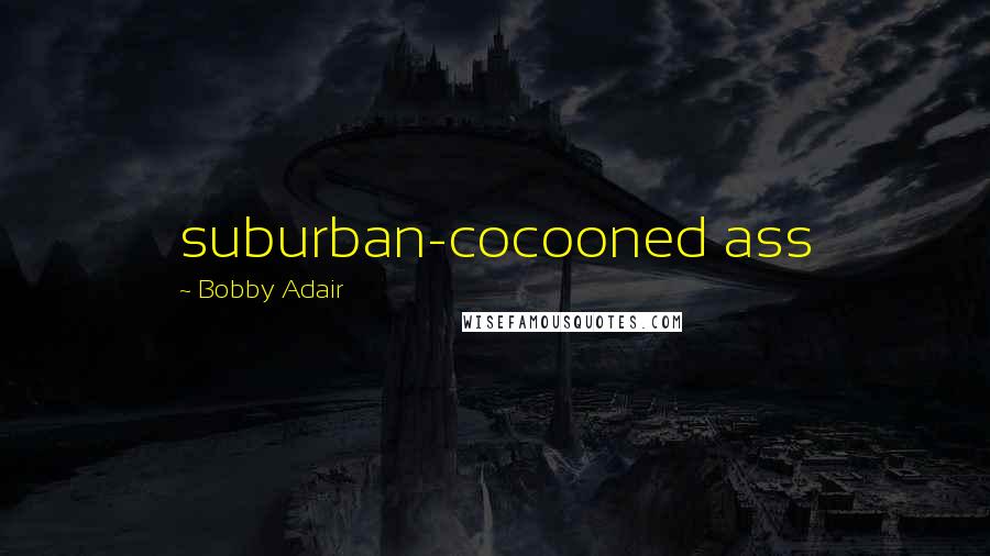 Bobby Adair Quotes: suburban-cocooned ass