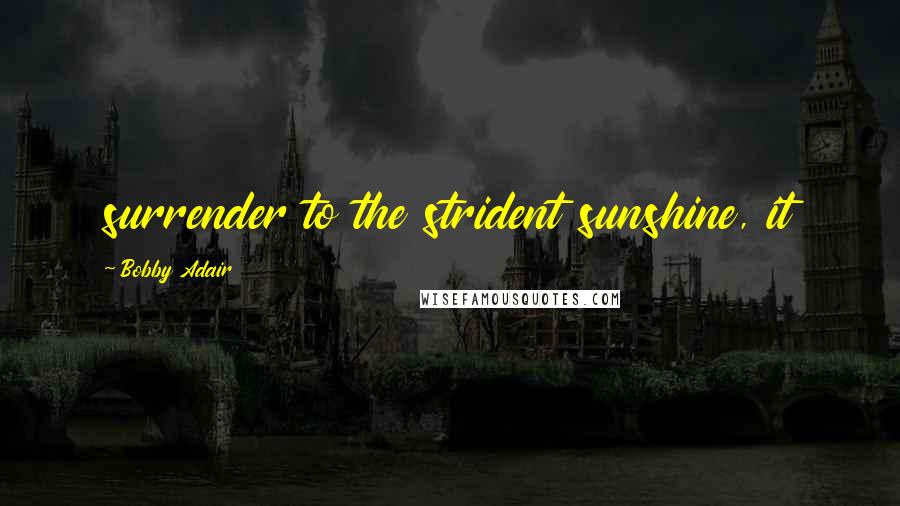 Bobby Adair Quotes: surrender to the strident sunshine, it