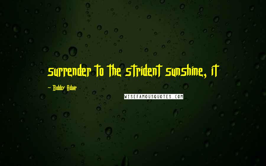 Bobby Adair Quotes: surrender to the strident sunshine, it