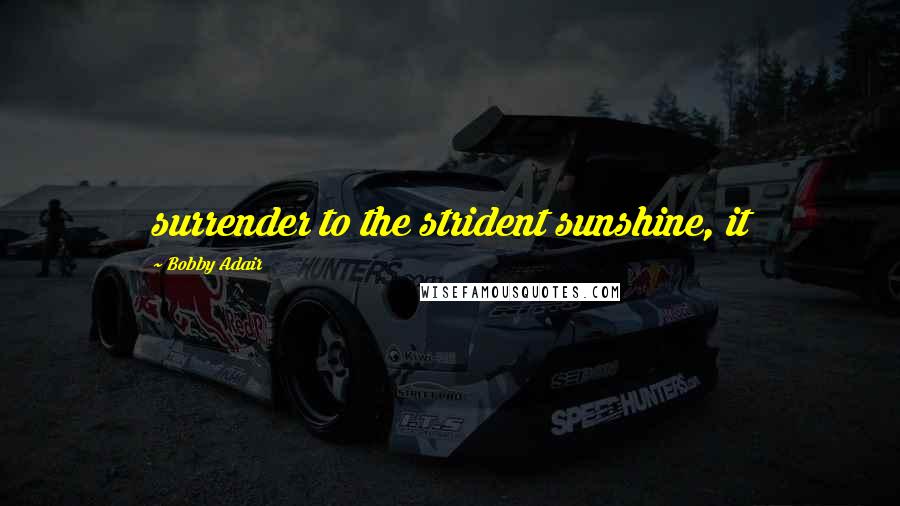 Bobby Adair Quotes: surrender to the strident sunshine, it