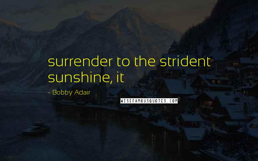 Bobby Adair Quotes: surrender to the strident sunshine, it