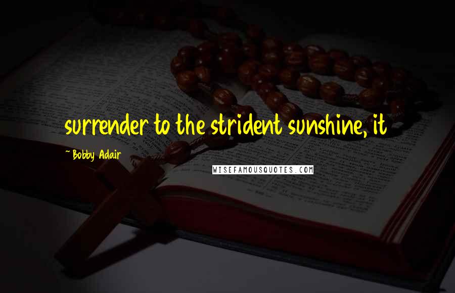 Bobby Adair Quotes: surrender to the strident sunshine, it
