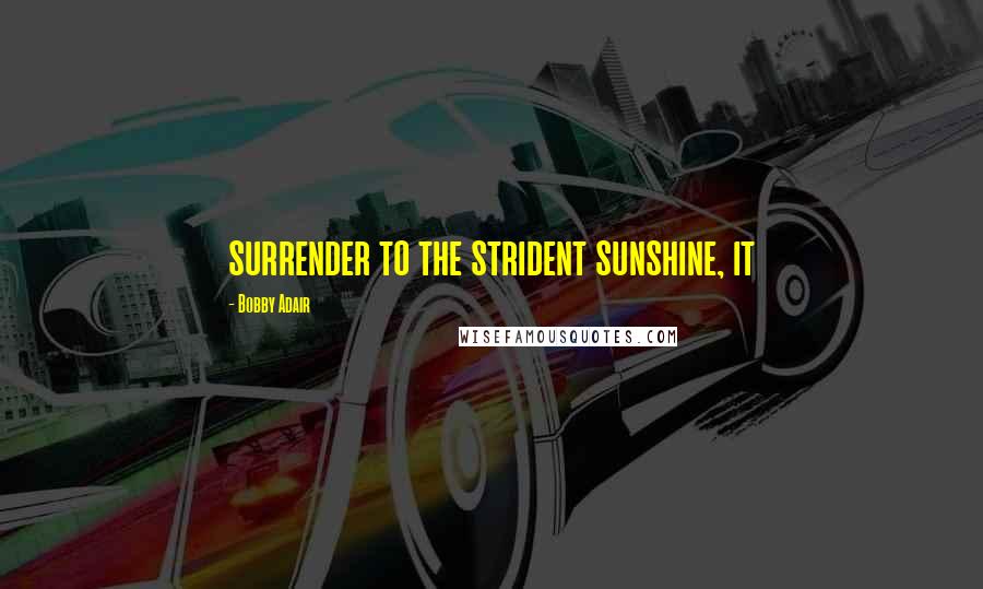 Bobby Adair Quotes: surrender to the strident sunshine, it