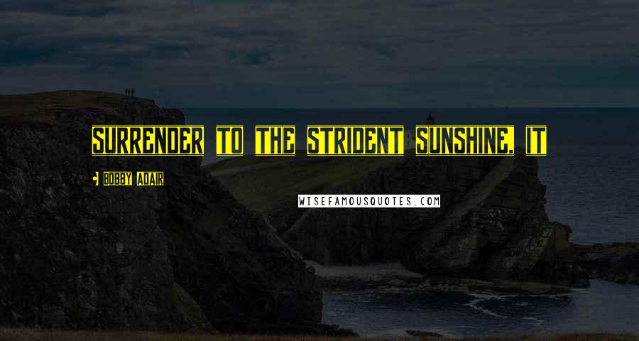 Bobby Adair Quotes: surrender to the strident sunshine, it