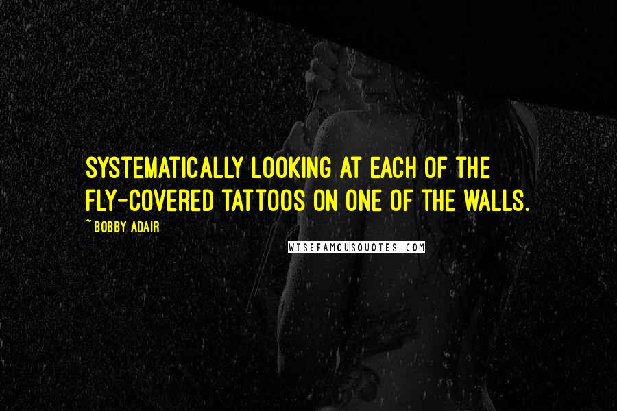 Bobby Adair Quotes: systematically looking at each of the fly-covered tattoos on one of the walls.