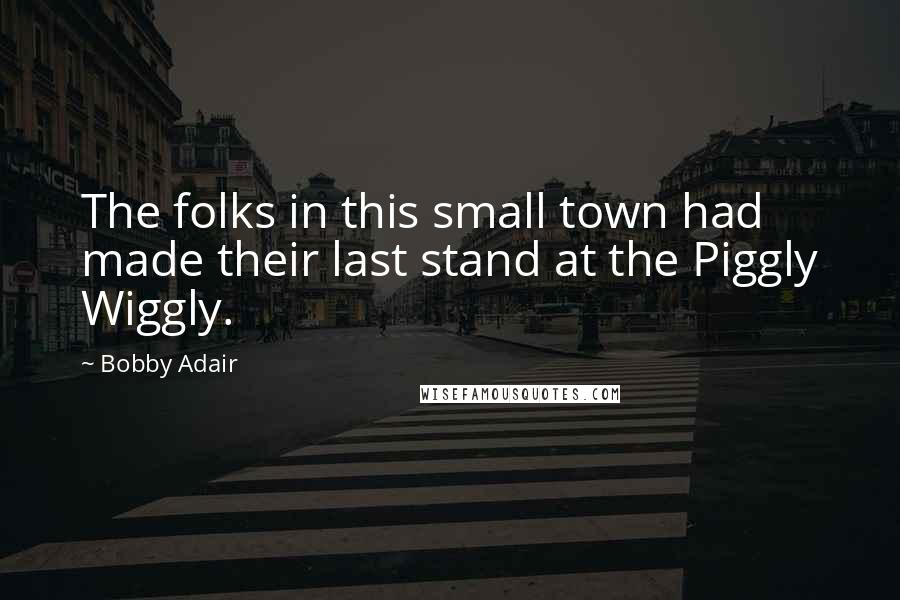 Bobby Adair Quotes: The folks in this small town had made their last stand at the Piggly Wiggly.