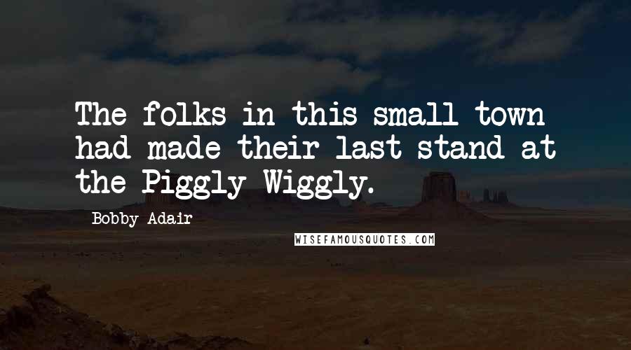 Bobby Adair Quotes: The folks in this small town had made their last stand at the Piggly Wiggly.