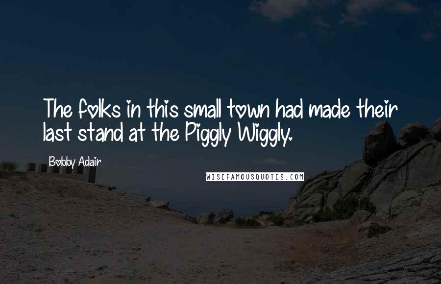 Bobby Adair Quotes: The folks in this small town had made their last stand at the Piggly Wiggly.