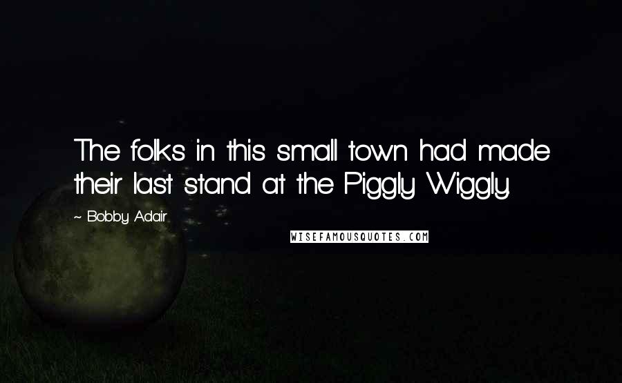 Bobby Adair Quotes: The folks in this small town had made their last stand at the Piggly Wiggly.