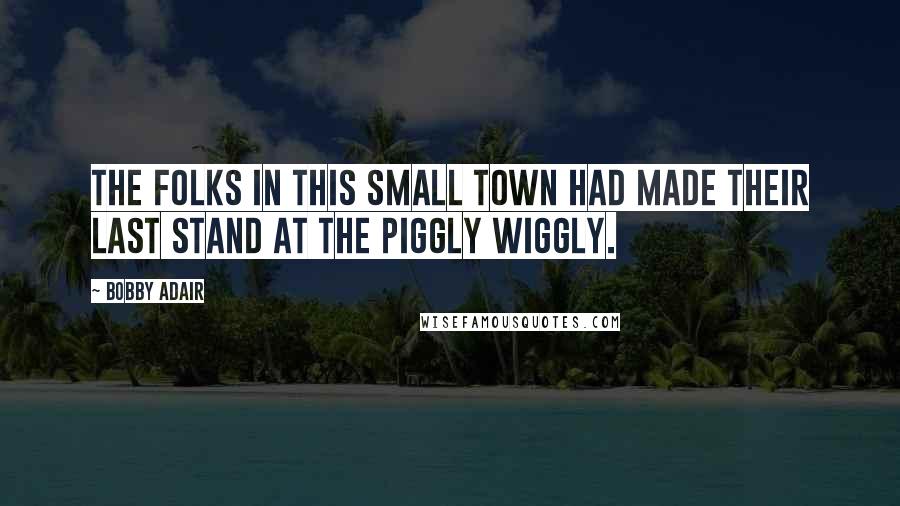 Bobby Adair Quotes: The folks in this small town had made their last stand at the Piggly Wiggly.