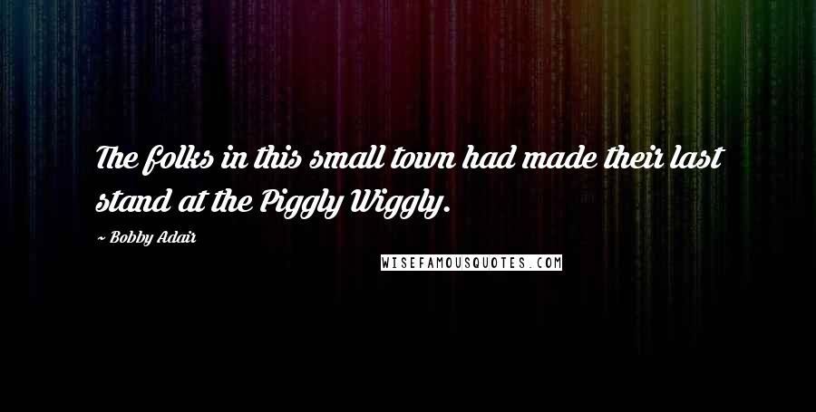 Bobby Adair Quotes: The folks in this small town had made their last stand at the Piggly Wiggly.