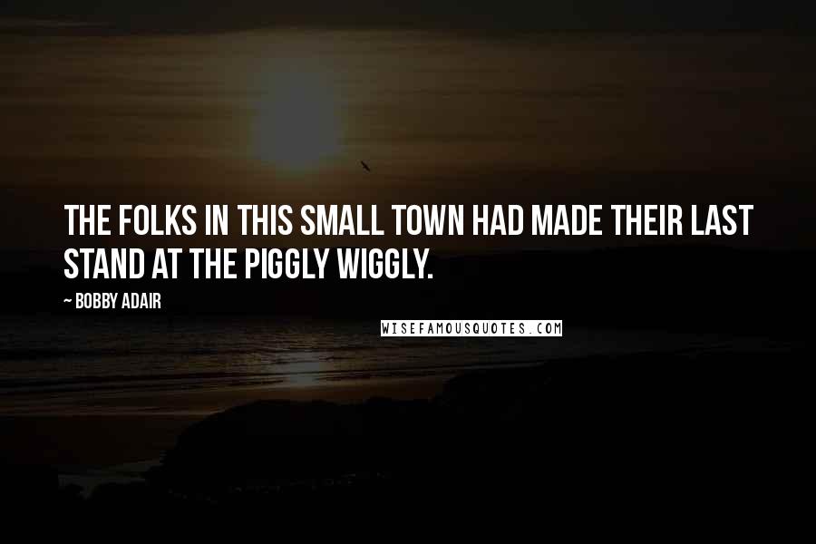 Bobby Adair Quotes: The folks in this small town had made their last stand at the Piggly Wiggly.