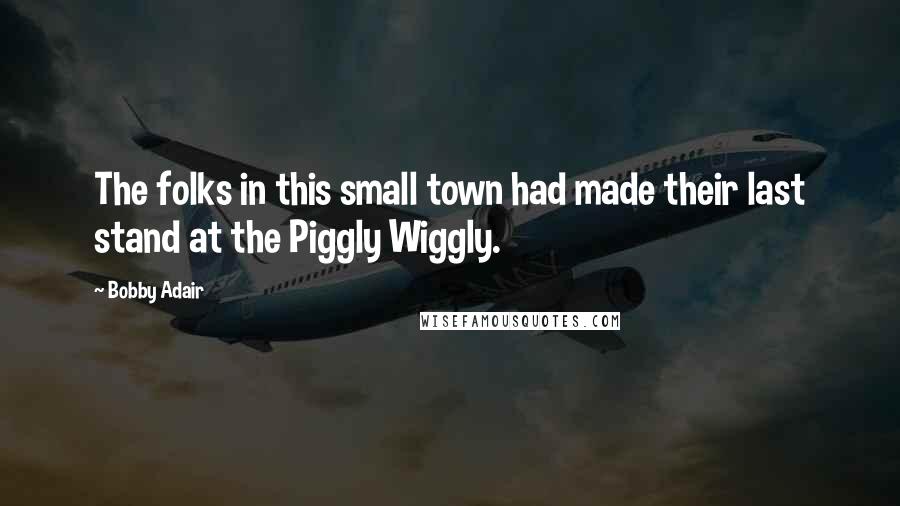 Bobby Adair Quotes: The folks in this small town had made their last stand at the Piggly Wiggly.