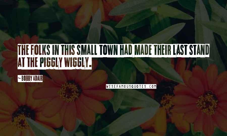 Bobby Adair Quotes: The folks in this small town had made their last stand at the Piggly Wiggly.