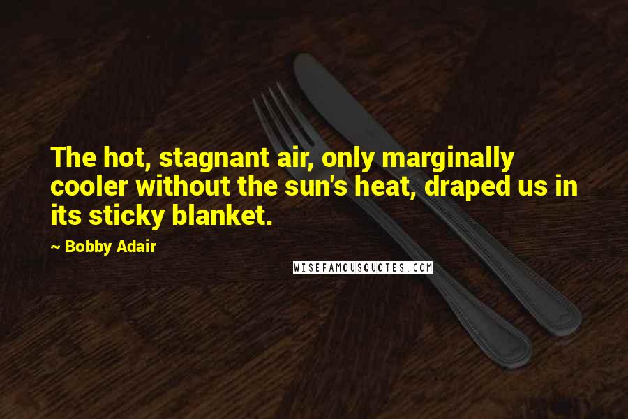 Bobby Adair Quotes: The hot, stagnant air, only marginally cooler without the sun's heat, draped us in its sticky blanket.