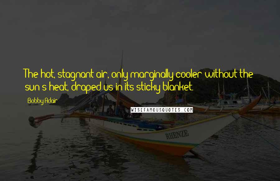 Bobby Adair Quotes: The hot, stagnant air, only marginally cooler without the sun's heat, draped us in its sticky blanket.