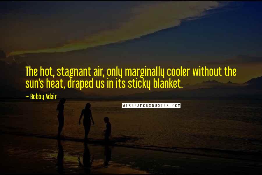 Bobby Adair Quotes: The hot, stagnant air, only marginally cooler without the sun's heat, draped us in its sticky blanket.