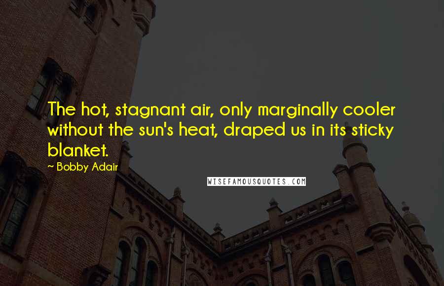 Bobby Adair Quotes: The hot, stagnant air, only marginally cooler without the sun's heat, draped us in its sticky blanket.