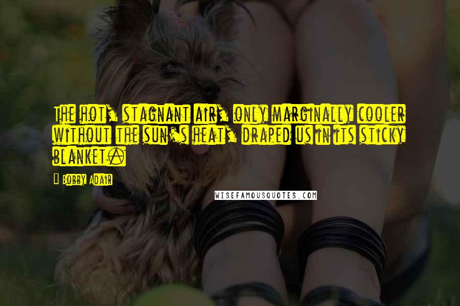 Bobby Adair Quotes: The hot, stagnant air, only marginally cooler without the sun's heat, draped us in its sticky blanket.