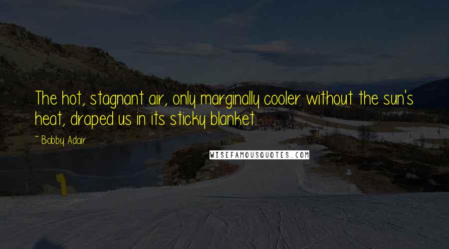Bobby Adair Quotes: The hot, stagnant air, only marginally cooler without the sun's heat, draped us in its sticky blanket.