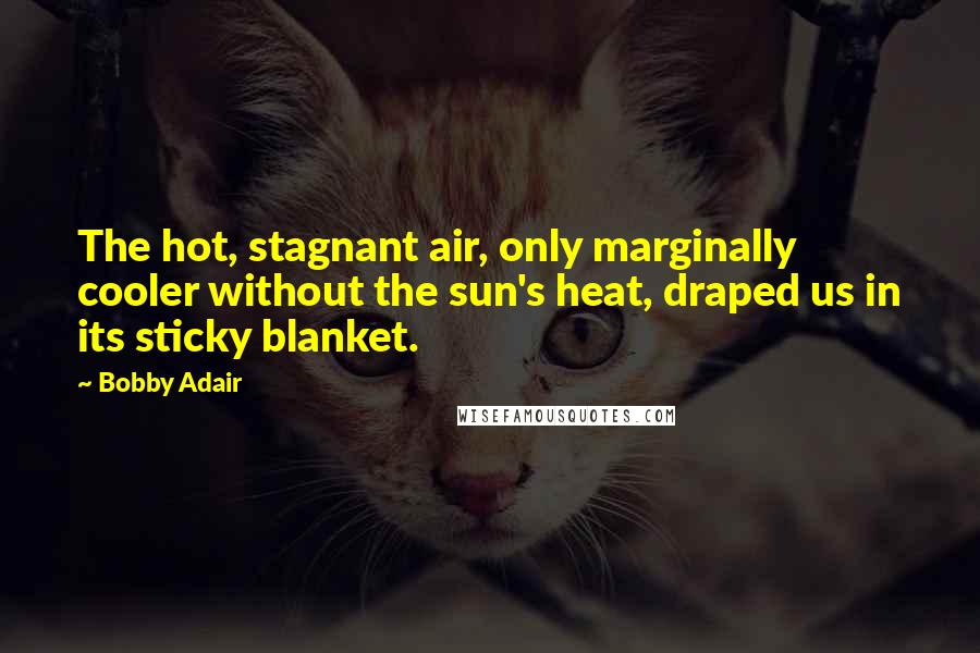 Bobby Adair Quotes: The hot, stagnant air, only marginally cooler without the sun's heat, draped us in its sticky blanket.