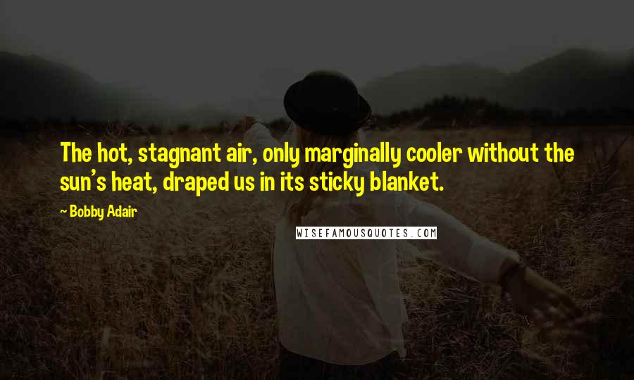 Bobby Adair Quotes: The hot, stagnant air, only marginally cooler without the sun's heat, draped us in its sticky blanket.